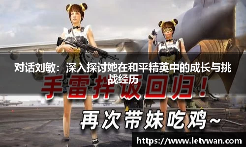 对话刘敏：深入探讨她在和平精英中的成长与挑战经历