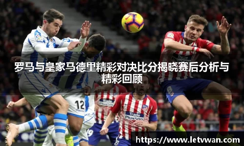 罗马与皇家马德里精彩对决比分揭晓赛后分析与精彩回顾