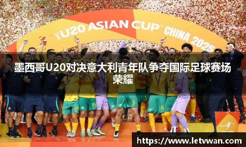墨西哥U20对决意大利青年队争夺国际足球赛场荣耀