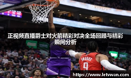 正视频直播爵士对火箭精彩对决全场回顾与精彩瞬间分析
