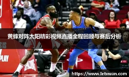 黄蜂对阵太阳精彩视频直播全程回顾与赛后分析